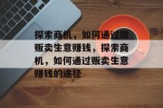 探索商机,如何通过做贩卖生意赚钱,探索商机,如何通过贩卖生意赚钱的途径 探索商机,如何通过做贩卖生意赚钱,探索商机,如何通过贩卖生意赚钱的途径
