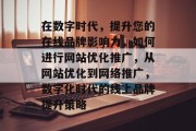 在数字时代,提升您的在线品牌影响力,如何进行网站优化推广,从网站优化到网络推广,数字化时代的线上品牌提升策略 在数字时代,提升您的在线品牌影响力,如何进行网站优化推广,从网站优化到网络推广,数字化时代的线上品牌提升策略