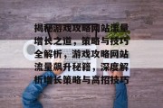 揭秘游戏攻略网站流量增长之道，策略与技巧全解析，游戏攻略网站流量飙升秘籍，深度解析增长策略与高招技巧