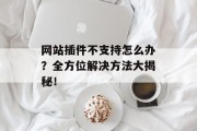 网站插件不支持怎么办?全方位解决方法大揭秘! 网站插件不支持怎么办?全方位解决方法大揭秘!