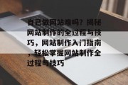 自己做网站难吗？揭秘网站制作的全过程与技巧，网站制作入门指南，轻松掌握网站制作全过程与技巧