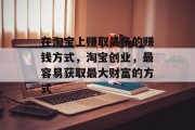 在淘宝上赚取最多的赚钱方式,淘宝创业,最容易获取最大财富的方式 在淘宝上赚取最多的赚钱方式,淘宝创业,最容易获取最大财富的方式
