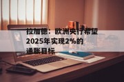 拉加德:欧洲央行希望2025年实现2%的通胀目标 拉加德:欧洲央行希望2025年实现2%的通胀目标