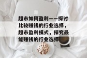 超市如何盈利——探讨比较赚钱的行业选择,超市盈利模式,探究最能赚钱的行业选择 超市如何盈利——探讨比较赚钱的行业选择,超市盈利模式,探究最能赚钱的行业选择
