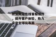 外贸网站在线客服插件,提升客户体验,助力企业全球化布局 外贸网站在线客服插件,提升客户体验,助力企业全球化布局