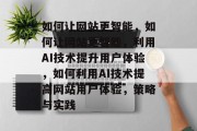 如何让网站更智能，如何让网站更智能，利用AI技术提升用户体验，如何利用AI技术提高网站用户体验，策略与实践