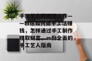 手工艺人的理想工作——教你如何做手工活赚钱,怎样通过手工制作赚取财富,一份全面的手工艺人指南 手工艺人的理想工作——教你如何做手工活赚钱,怎样通过手工制作赚取财富,一份全面的手工艺人指南