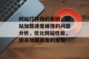 网站打开慢的原因,网站加载速度缓慢的问题分析,优化网站性能,提高加载速度的策略 网站打开慢的原因,网站加载速度缓慢的问题分析,优化网站性能,提高加载速度的策略