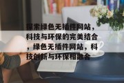 探索绿色无插件网站,科技与环保的完美结合,绿色无插件网站,科技创新与环保相融合 探索绿色无插件网站,科技与环保的完美结合,绿色无插件网站,科技创新与环保相融合