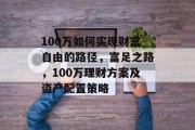 100万如何实现财富自由的路径,富足之路,100万理财方案及资产配置策略 100万如何实现财富自由的路径,富足之路,100万理财方案及资产配置策略
