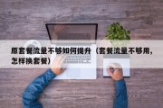 原套餐流量不够如何提升（套餐流量不够用,怎样换套餐）