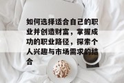 如何选择适合自己的职业并创造财富,掌握成功的职业路径,探索个人兴趣与市场需求的结合 如何选择适合自己的职业并创造财富,掌握成功的职业路径,探索个人兴趣与市场需求的结合