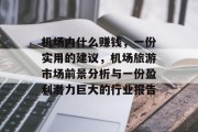 机场内什么赚钱,一份实用的建议,机场旅游市场前景分析与一份盈利潜力巨大的行业报告 机场内什么赚钱,一份实用的建议,机场旅游市场前景分析与一份盈利潜力巨大的行业报告