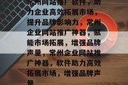 常州网站推广软件，助力企业高效拓展市场，提升品牌影响力，常州企业网站推广神器，赋能市场拓展，增强品牌声量，常州企业网站推广神器，软件助力高效拓展市场，增强品牌声量