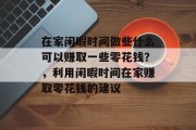 在家闲暇时间做些什么可以赚取一些零花钱?,利用闲暇时间在家赚取零花钱的建议 在家闲暇时间做些什么可以赚取一些零花钱?,利用闲暇时间在家赚取零花钱的建议