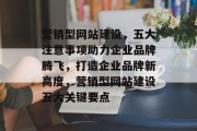 营销型网站建设，五大注意事项助力企业品牌腾飞，打造企业品牌新高度，营销型网站建设五大关键要点