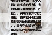 麦兜的世界里,每个人都过着各自的生活。有的小朋友用卖蛋壳、吃糖分、买爆米花等方式赚钱,而有些小朋友则靠智慧和创新赚取生活。,麦兜的财富观,如何通过努力获得幸福与成功 麦兜的世界里,每个人都过着各自的生活。有的小朋友用卖蛋壳、吃糖分、买爆米花等方式赚钱,而有些小朋友则靠智慧和创新赚取生活。,麦兜的财富观,如何通过努力获得幸福与成功