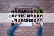 杭州网站优化公司,助力企业提升网络竞争力,打造高效网络营销策略 杭州网站优化公司,助力企业提升网络竞争力,打造高效网络营销策略