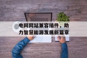 电网网站兼容插件,助力智慧能源发展新篇章 电网网站兼容插件,助力智慧能源发展新篇章