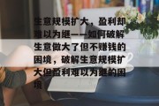 生意规模扩大,盈利却难以为继——如何破解生意做大了但不赚钱的困境,破解生意规模扩大但盈利难以为继的困境 生意规模扩大,盈利却难以为继——如何破解生意做大了但不赚钱的困境,破解生意规模扩大但盈利难以为继的困境