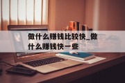 做什么赚钱比较快_做什么赚钱快一些 做什么赚钱比较快_做什么赚钱快一些