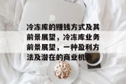 冷冻库的赚钱方式及其前景展望,冷冻库业务前景展望,一种盈利方法及潜在的商业机会