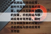 手机网站与移动应用，新时代互联网发展的双翼，新时代互联网发展的双翼，手机网站与移动应用并驾齐驱，新时代互联网发展的双翼，手机网站与移动应用并驾齐驱