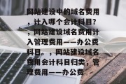 网站建设中的域名费用，计入哪个会计科目？，网站建设域名费用计入管理费用——办公费科目。，网站建设域名费用会计科目归类，管理费用——办公费