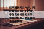娱乐圈新闻公众号，揭秘娱乐圈背后的故事，带你走进明星的日常，探秘娱乐圈，明星幕后生活全揭秘