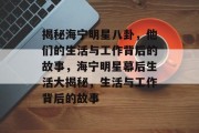 揭秘海宁明星八卦，他们的生活与工作背后的故事，海宁明星幕后生活大揭秘，生活与工作背后的故事