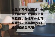 女生学习什么赚钱？全面的就业机会和职业发展指南，女性学什么可以赚钱，全面就业和职业发展的全攻略