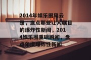 2014年娱乐圈风云录，盘点那些让人瞩目的爆炸性新闻，2014娱乐圈重磅瞬间，盘点年度爆炸性新闻