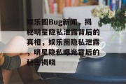 娱乐圈Bug新闻，揭秘明星隐私泄露背后的真相，娱乐圈隐私泄露，明星隐私曝光背后的秘密揭晓