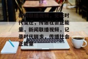 新闻联播视频，见证时代变迁，传递社会正能量，新闻联播视频，记录时代脚步，传播社会正能量