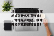 地摊经济崛起,现在摆地摊做什么生意赚钱?,地摊经济崛起,摆地摊如何选择赚钱生意?