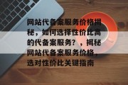 网站代备案服务价格揭秘，如何选择性价比高的代备案服务？，揭秘网站代备案服务价格，选对性价比关键指南