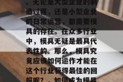 模具行业一直以来都是投资领域中的热门之一。无论是大型企业的制造过程,还是小型企业的日常运营,都需要模具的存在。在众多行业中,模具无疑是最具代表性的。那么,模具究竟应该如何运作才能在这个行业获得最佳的回报呢?,如何成为模具行业的赢家,一些建议与策略 模具行业一直以来都是投资领域中的热门之一。无论是大型企业的制造过程,还是小型企业的日常运营,都需要模具的存在。在众多行业中,模具无疑是最具代表性的。那么,模具究竟应该如何运作才能在这个行业获得最佳的回报呢?,如何成为模具行业的赢家,一些建议与策略