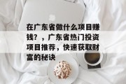 在广东省做什么项目赚钱?,广东省热门投资项目推荐,快速获取财富的秘诀 在广东省做什么项目赚钱?,广东省热门投资项目推荐,快速获取财富的秘诀