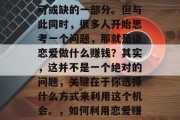 在现代社会中,恋爱已经成为许多人生活中不可或缺的一部分。但与此同时,很多人开始思考一个问题,那就是谈恋爱做什么赚钱?其实,这并不是一个绝对的问题,关键在于你选择什么方式来利用这个机会。,如何利用恋爱赚取财富,一种生活方式的探讨 在现代社会中,恋爱已经成为许多人生活中不可或缺的一部分。但与此同时,很多人开始思考一个问题,那就是谈恋爱做什么赚钱?其实,这并不是一个绝对的问题,关键在于你选择什么方式来利用这个机会。,如何利用恋爱赚取财富,一种生活方式的探讨