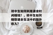 初中生如何利用课余时间赚钱?,初中生如何赚取课余生活中的额外收入? 初中生如何利用课余时间赚钱?,初中生如何赚取课余生活中的额外收入?