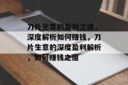 刀片生意的盈利之道,深度解析如何赚钱,刀片生意的深度盈利解析,如何赚钱之道 刀片生意的盈利之道,深度解析如何赚钱,刀片生意的深度盈利解析,如何赚钱之道