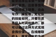 在居家期间,许多人可能会选择在家做一些赚钱的事情。这些事情可能包括线上销售、自由写作、编程等,无论你的技能如何,只要你愿意投入时间和精力,都可以通过这种方式实现自我价值。,在线赚取收入,居家创业的方法与技巧 在居家期间,许多人可能会选择在家做一些赚钱的事情。这些事情可能包括线上销售、自由写作、编程等,无论你的技能如何,只要你愿意投入时间和精力,都可以通过这种方式实现自我价值。,在线赚取收入,居家创业的方法与技巧