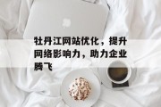 牡丹江网站优化,提升网络影响力,助力企业腾飞 牡丹江网站优化,提升网络影响力,助力企业腾飞