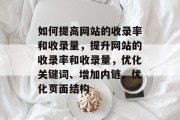 如何提高网站的收录率和收录量，提升网站的收录率和收录量，优化关键词、增加内链、优化页面结构