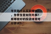 冬天做什么买卖赚钱?,冬季生意如何开展?有哪些好的投资项目可以尝试? 冬天做什么买卖赚钱?,冬季生意如何开展?有哪些好的投资项目可以尝试?