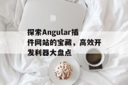 探索Angular插件网站的宝藏,高效开发利器大盘点 探索Angular插件网站的宝藏,高效开发利器大盘点