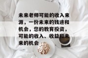 未来老师可能的收入来源,一份未来的钱途和机会,您的教育投资,可能的收入、收益和未来的机会 未来老师可能的收入来源,一份未来的钱途和机会,您的教育投资,可能的收入、收益和未来的机会