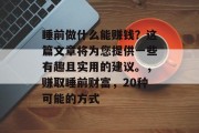 睡前做什么能赚钱?这篇文章将为您提供一些有趣且实用的建议。,赚取睡前财富,20种可能的方式 睡前做什么能赚钱?这篇文章将为您提供一些有趣且实用的建议。,赚取睡前财富,20种可能的方式