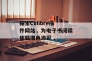 探索Calibre插件网站,为电子书阅读体验增色添彩 探索Calibre插件网站,为电子书阅读体验增色添彩
