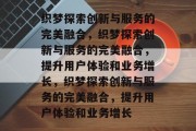 织梦探索创新与服务的完美融合，织梦探索创新与服务的完美融合，提升用户体验和业务增长，织梦探索创新与服务的完美融合，提升用户体验和业务增长